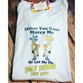 Either you gone marry me or let me do bald headed hoe shit T-Shirt